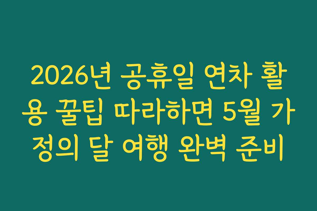2026년 공휴일 연차 활용 꿀팁 따라하면 5월 가정의 달 여행 완벽 준비