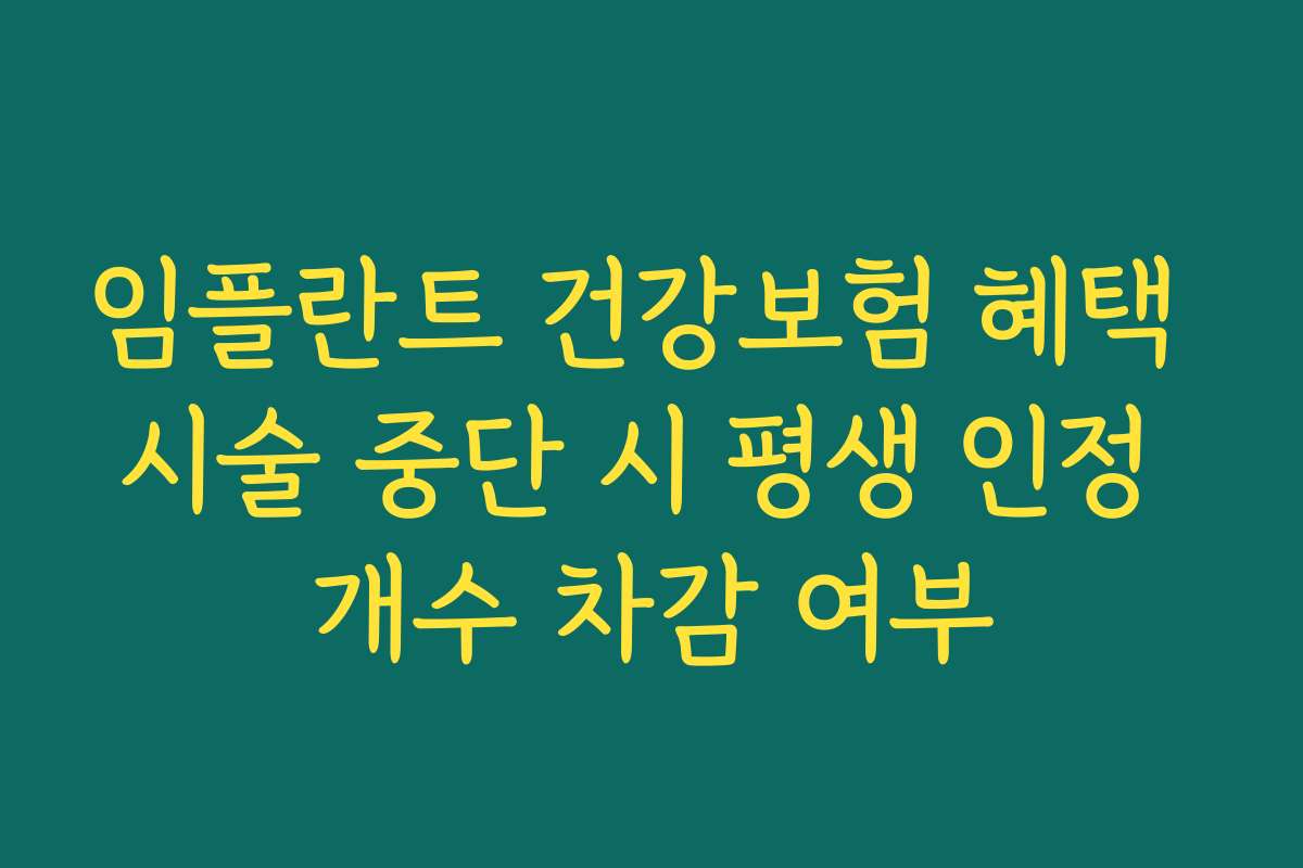 임플란트 건강보험 혜택 시술 중단 시 평생 인정 개수 차감 여부