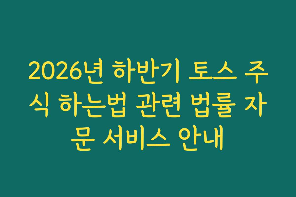 2026년 하반기 토스 주식 하는법 관련 법률 자문 서비스 안내