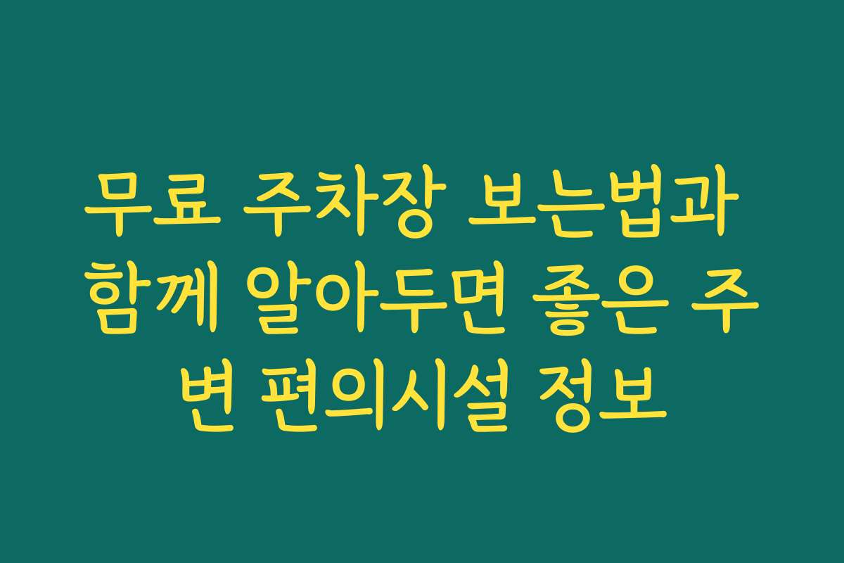 무료 주차장 보는법과 함께 알아두면 좋은 주변 편의시설 정보