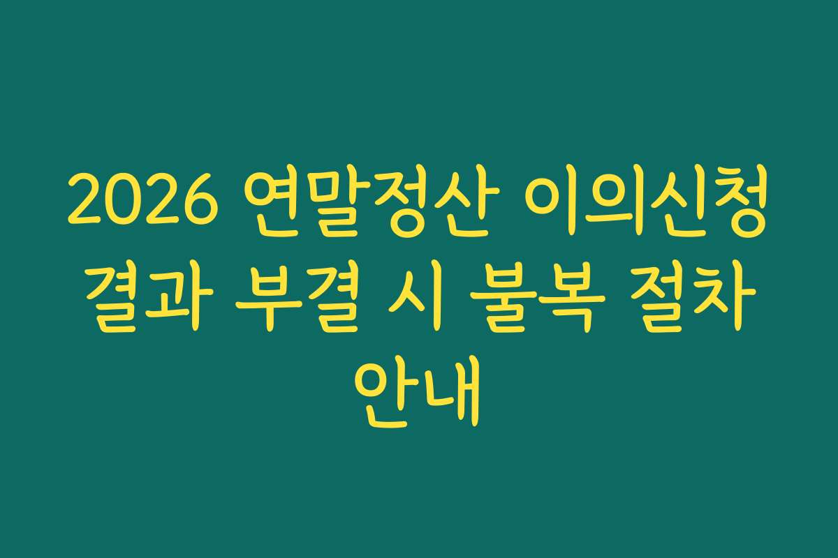 2026 연말정산 이의신청 결과 부결 시 불복 절차 안내