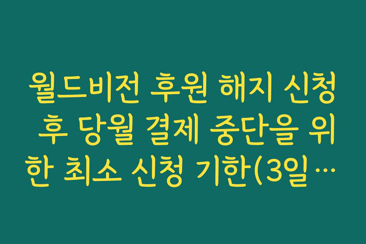 월드비전 후원 해지 신청 후 당월 결제 중단을 위한 최소 신청 기한(3일 전) 안내