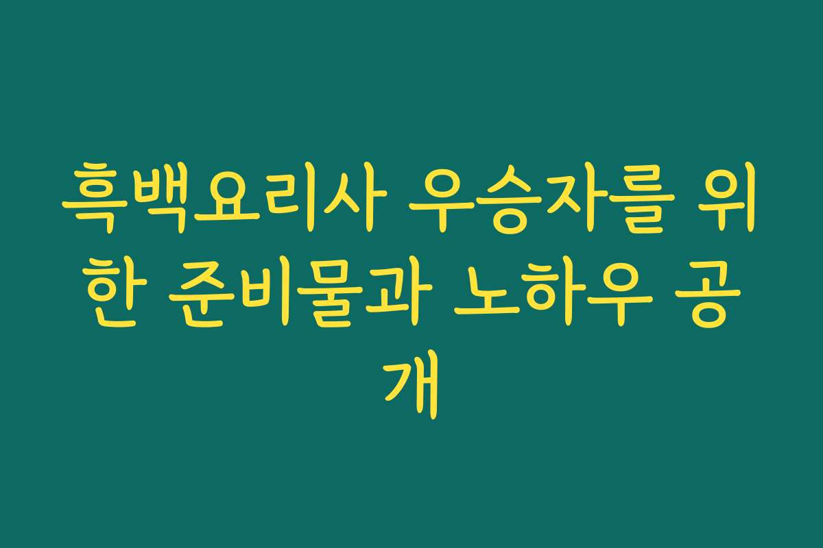 흑백요리사 우승자를 위한 준비물과 노하우 공개