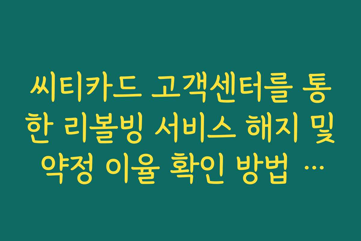 씨티카드 고객센터를 통한 리볼빙 서비스 해지 및 약정 이율 확인 방법 안내