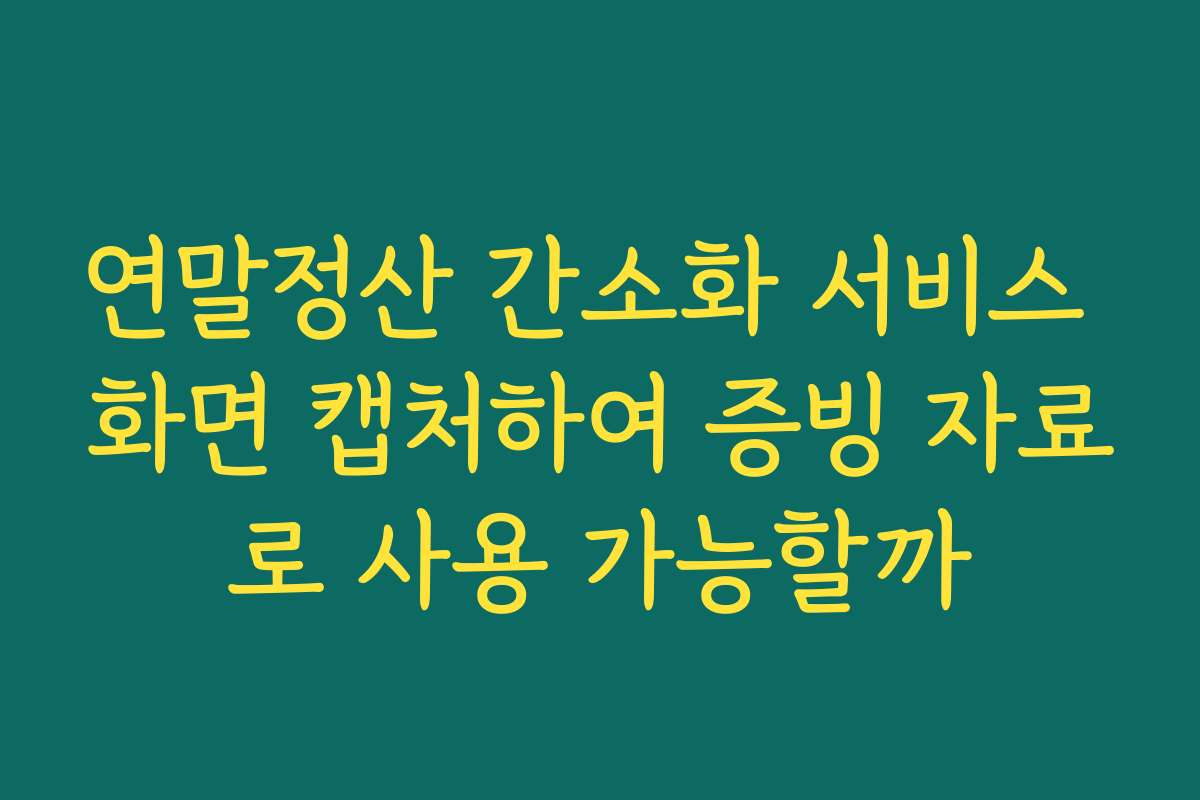 연말정산 간소화 서비스 화면 캡처하여 증빙 자료로 사용 가능할까