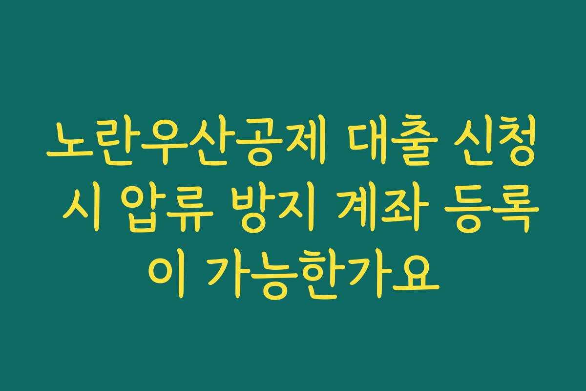노란우산공제 대출 신청 시 압류 방지 계좌 등록이 가능한가요