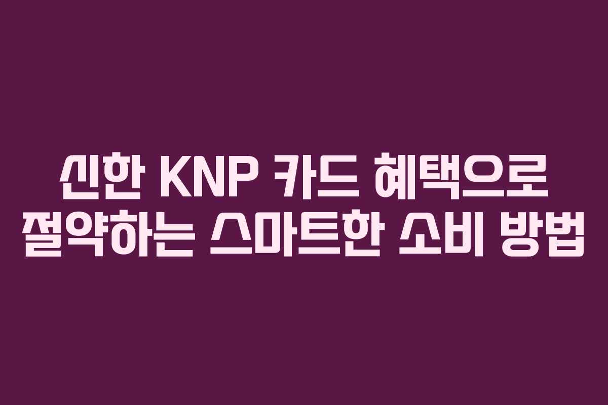 신한 KNP 카드 혜택으로 절약하는 스마트한 소비 방법