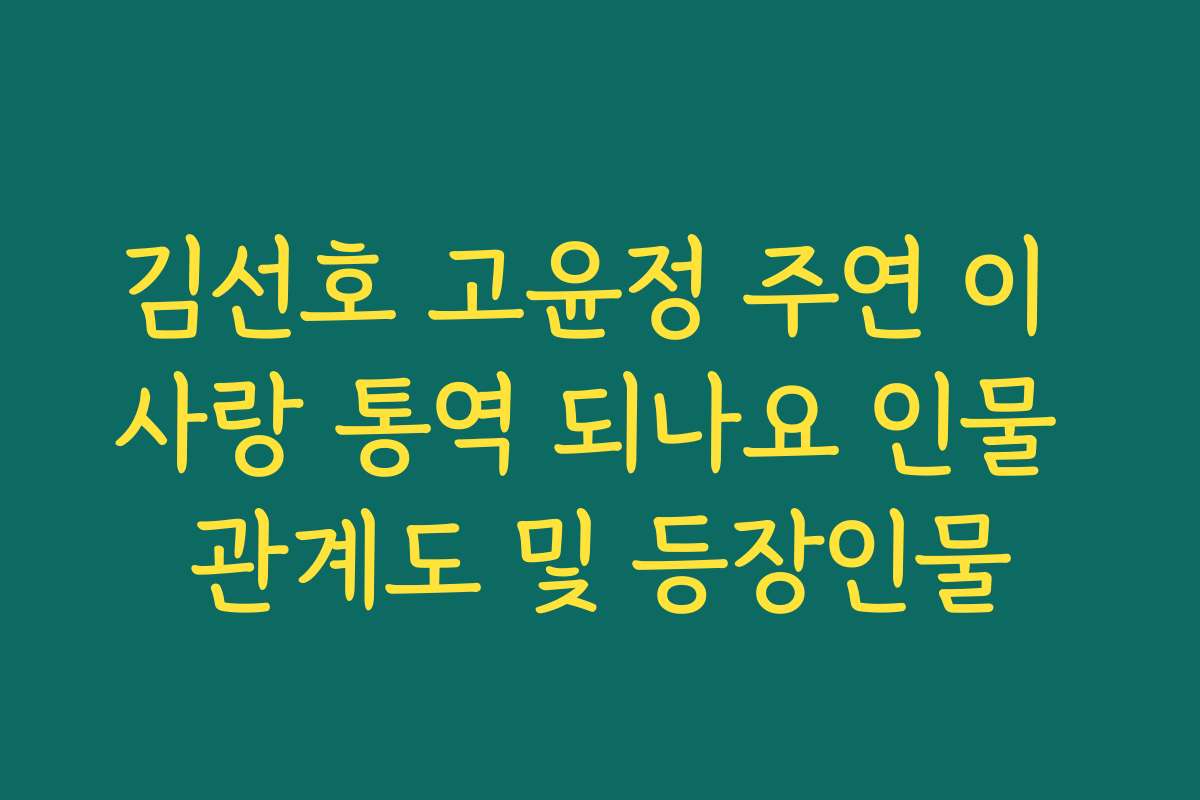 김선호 고윤정 주연 이 사랑 통역 되나요 인물 관계도 및 등장인물
