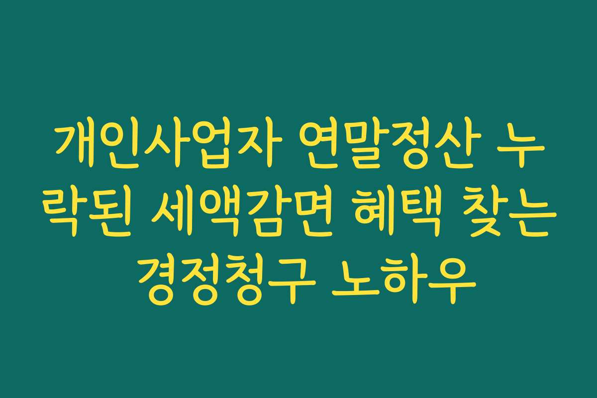 개인사업자 연말정산 누락된 세액감면 혜택 찾는 경정청구 노하우