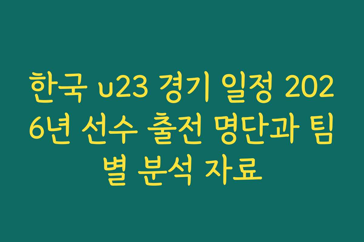 한국 u23 경기 일정 2026년 선수 출전 명단과 팀별 분석 자료