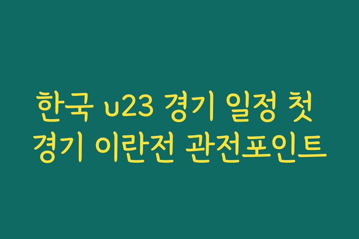 한국 u23 경기 일정 첫 경기 이란전 관전포인트