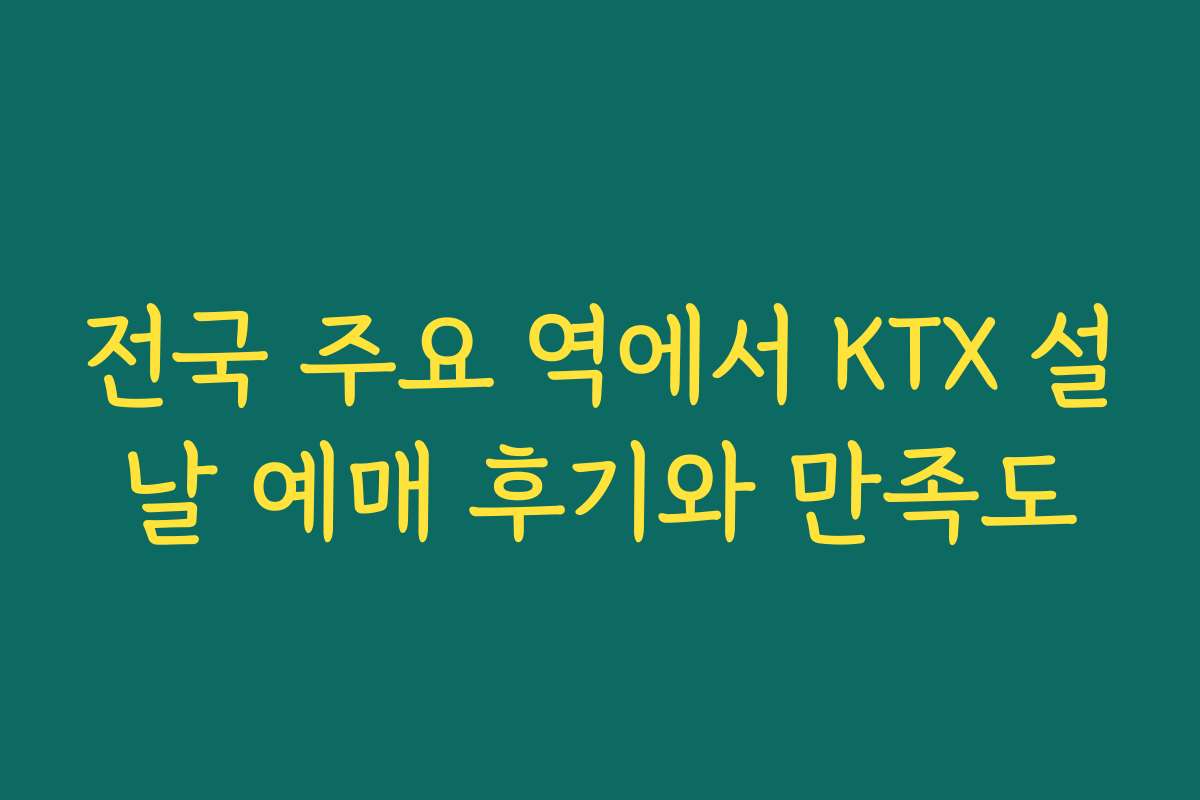 전국 주요 역에서 KTX 설날 예매 후기와 만족도