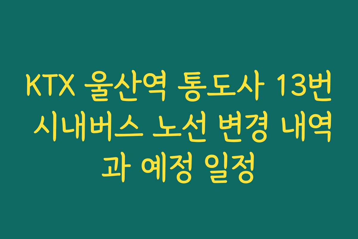 KTX 울산역 통도사 13번 시내버스 노선 변경 내역과 예정 일정