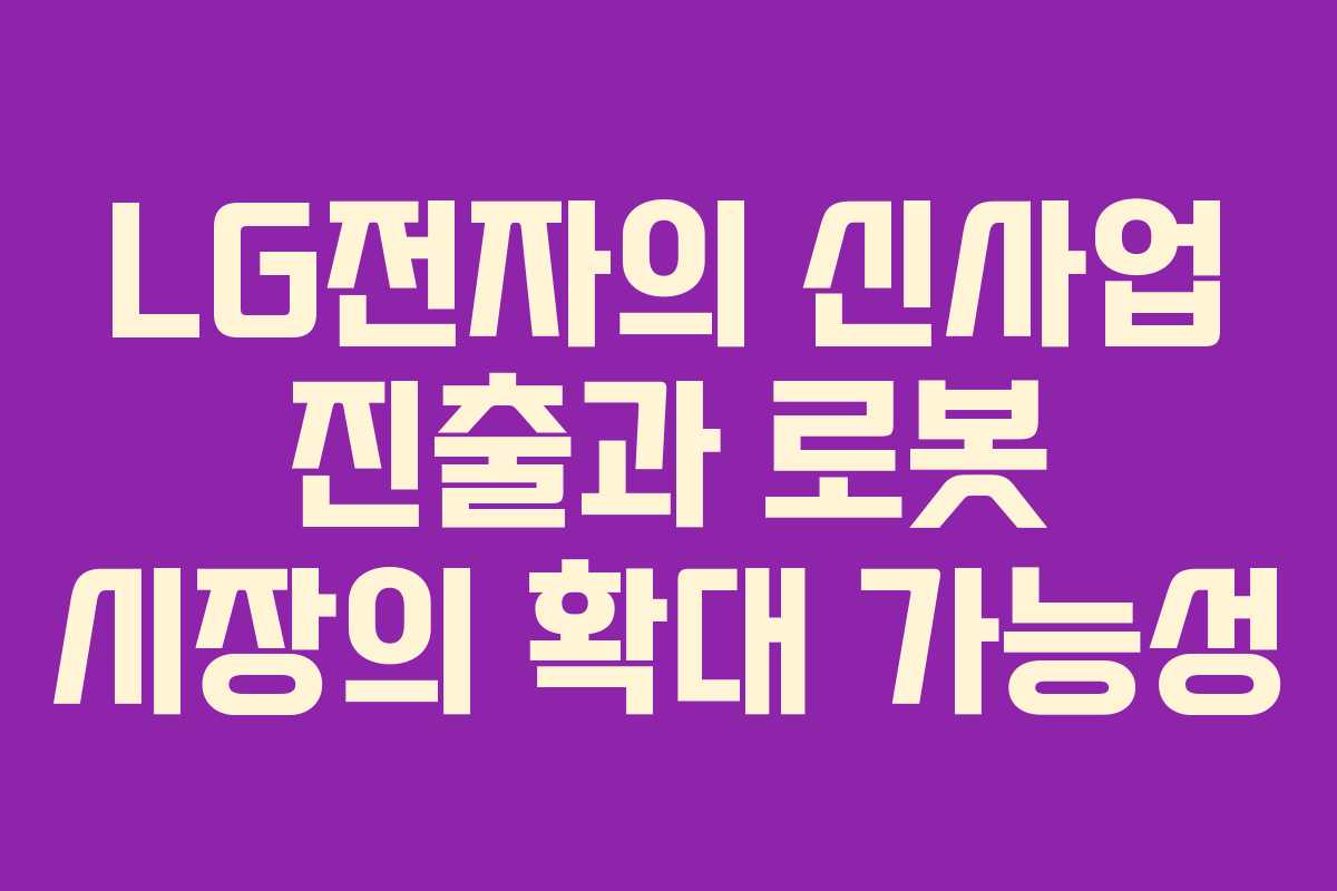 LG전자의 신사업 진출과 로봇 시장의 확대 가능성