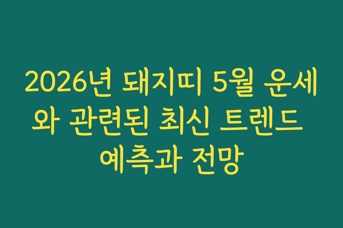 2026년 돼지띠 5월 운세와 관련된 최신 트렌드 예측과 전망