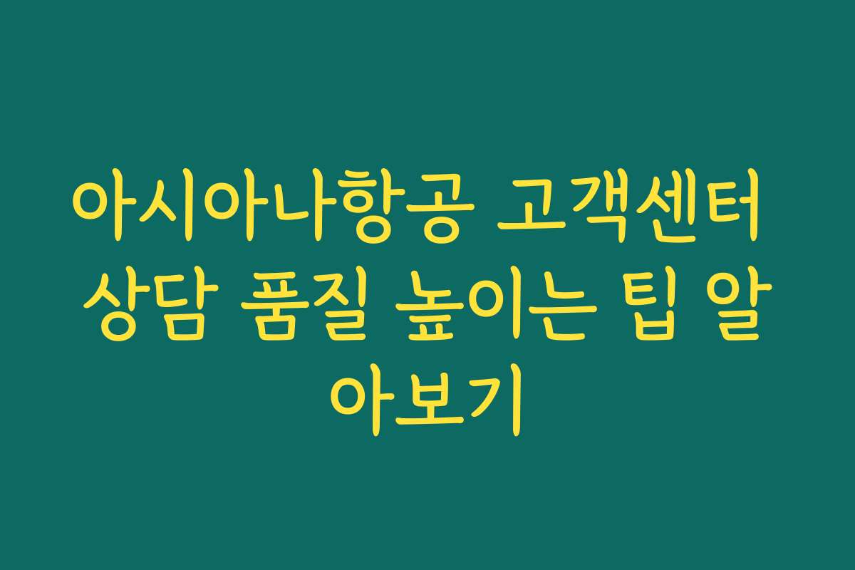 아시아나항공 고객센터 상담 품질 높이는 팁 알아보기
