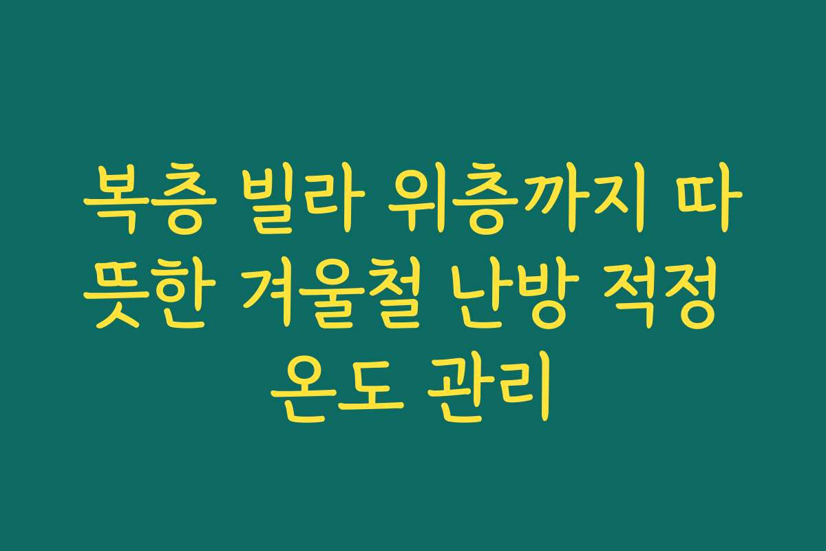 복층 빌라 위층까지 따뜻한 겨울철 난방 적정 온도 관리