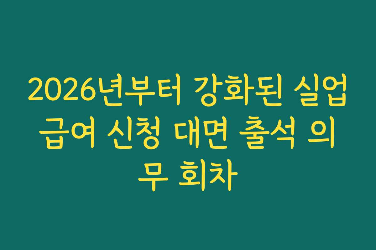 2026년부터 강화된 실업급여 신청 대면 출석 의무 회차