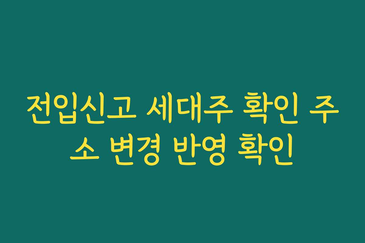 전입신고 세대주 확인 주소 변경 반영 확인