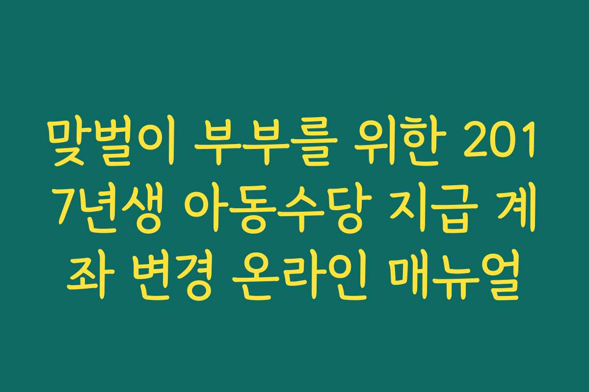 맞벌이 부부를 위한 2017년생 아동수당 지급 계좌 변경 온라인 매뉴얼