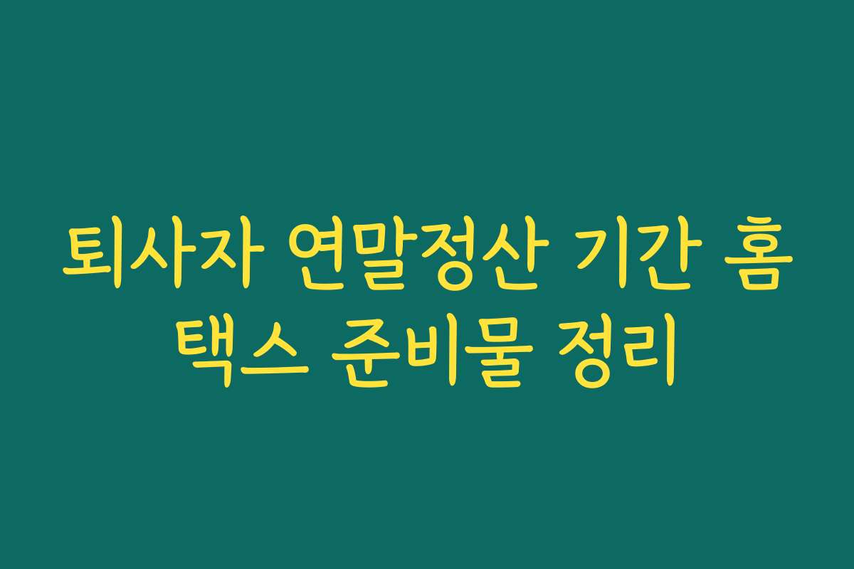 퇴사자 연말정산 기간 홈택스 준비물 정리