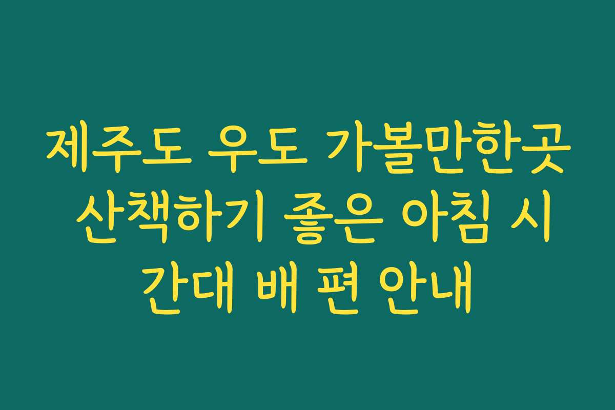 제주도 우도 가볼만한곳 산책하기 좋은 아침 시간대 배 편 안내