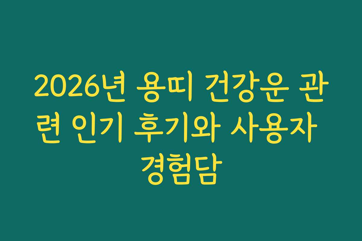 2026년 용띠 건강운 관련 인기 후기와 사용자 경험담