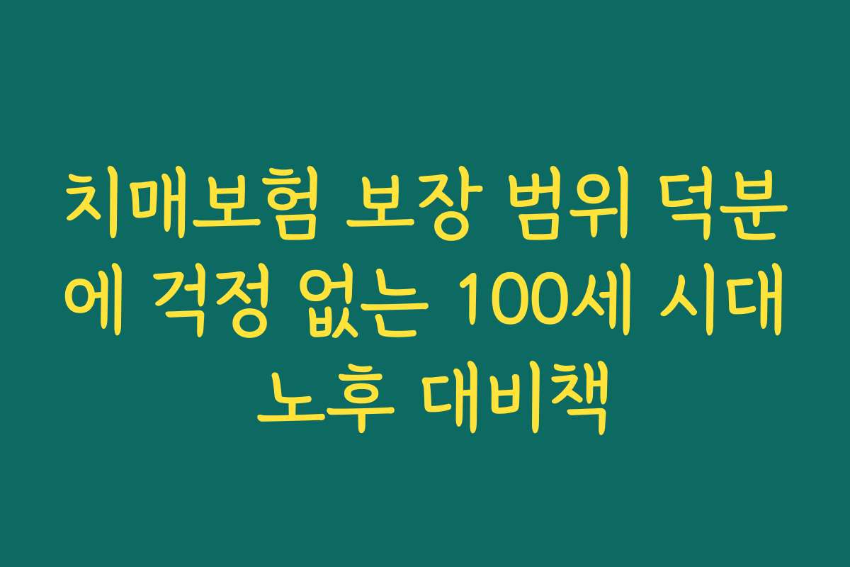 치매보험 보장 범위 덕분에 걱정 없는 100세 시대 노후 대비책