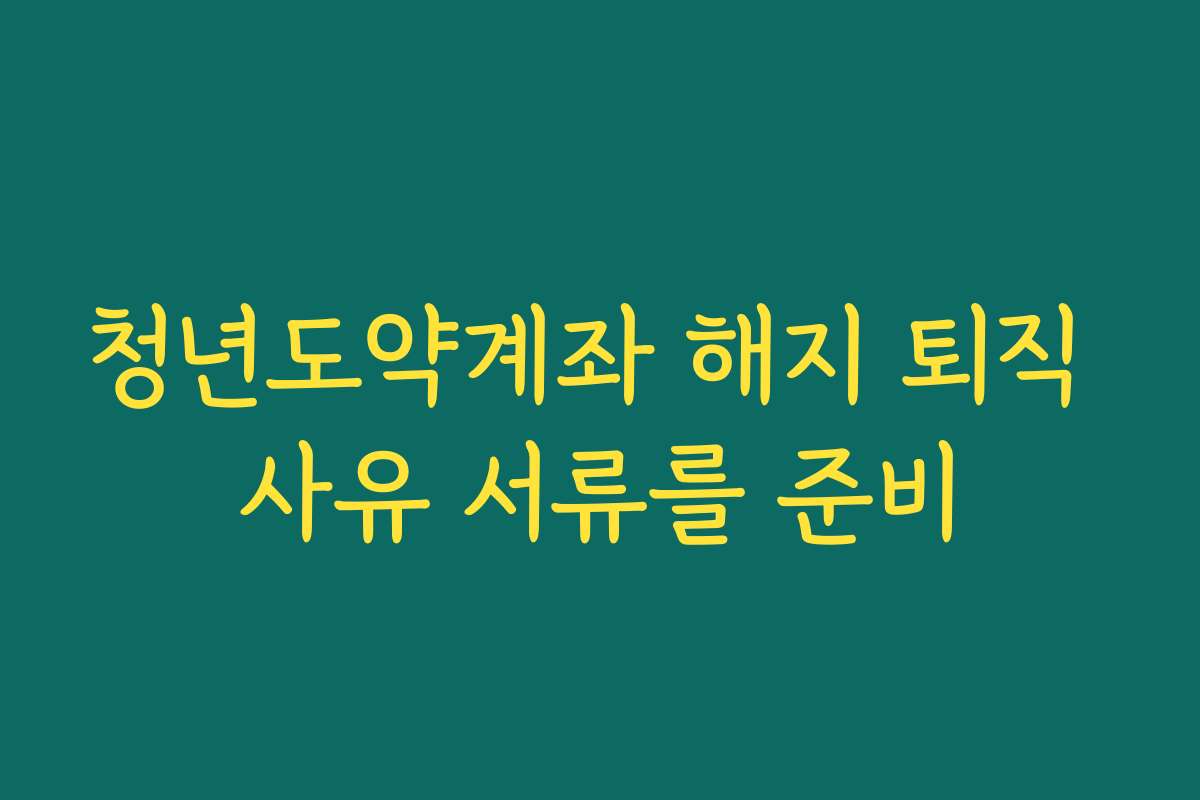 청년도약계좌 해지 퇴직 사유 서류를 준비