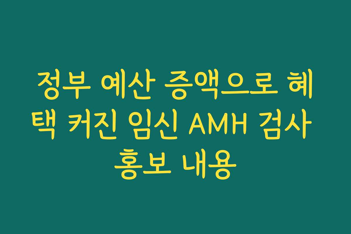 정부 예산 증액으로 혜택 커진 임신 AMH 검사 홍보 내용