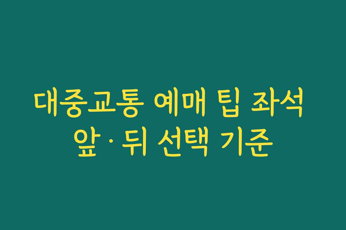 대중교통 예매 팁 좌석 앞·뒤 선택 기준
