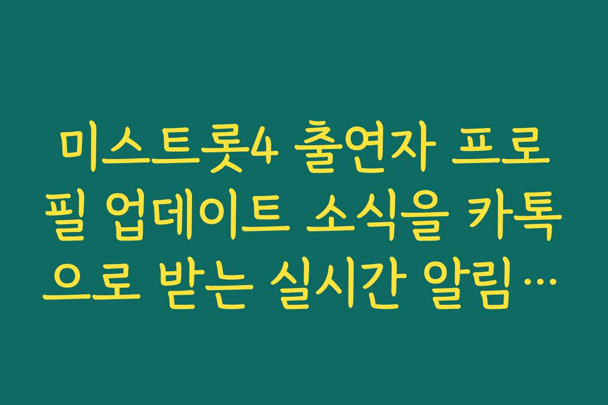 미스트롯4 출연자 프로필 업데이트 소식을 카톡으로 받는 실시간 알림 서비스