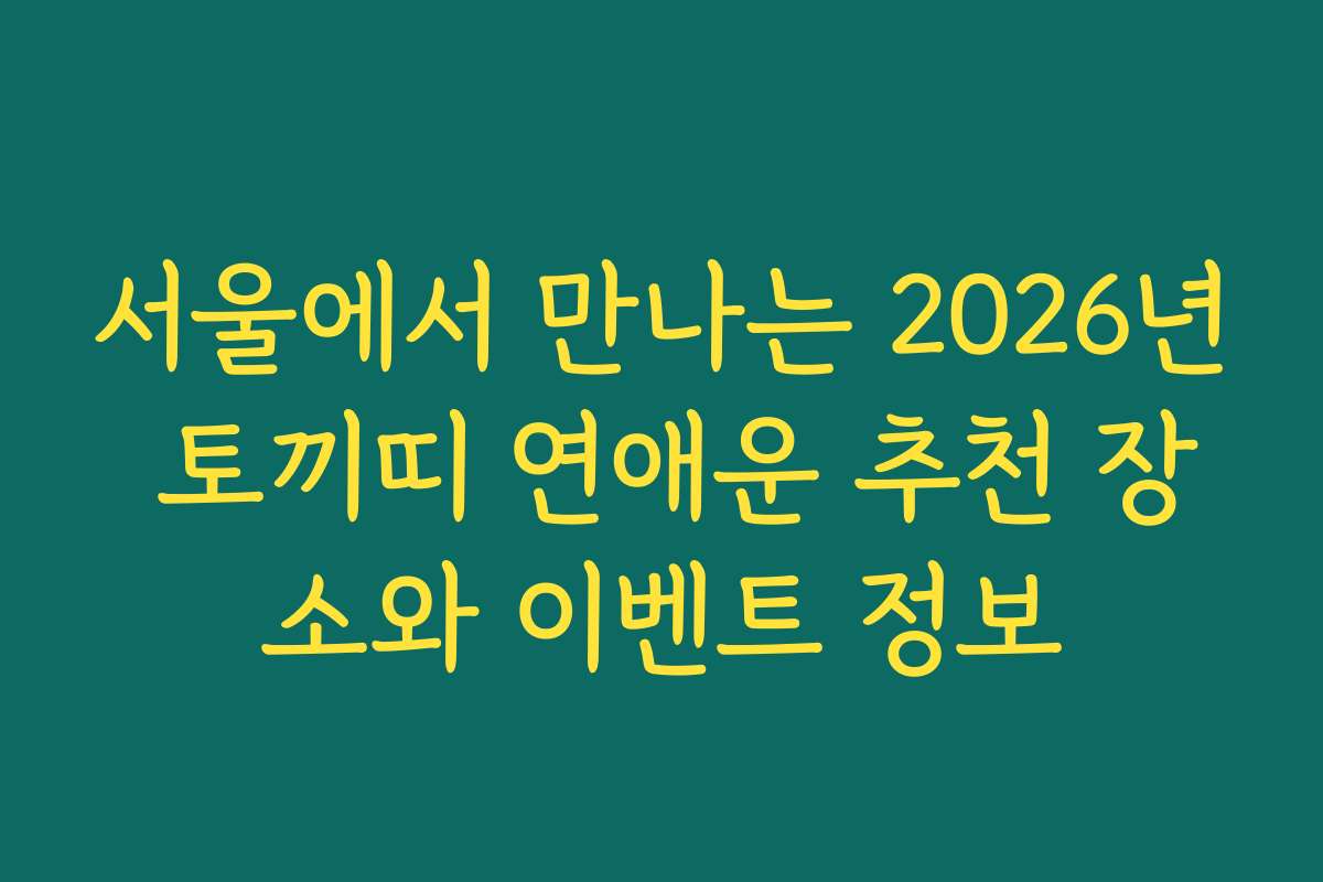 서울에서 만나는 2026년 토끼띠 연애운 추천 장소와 이벤트 정보