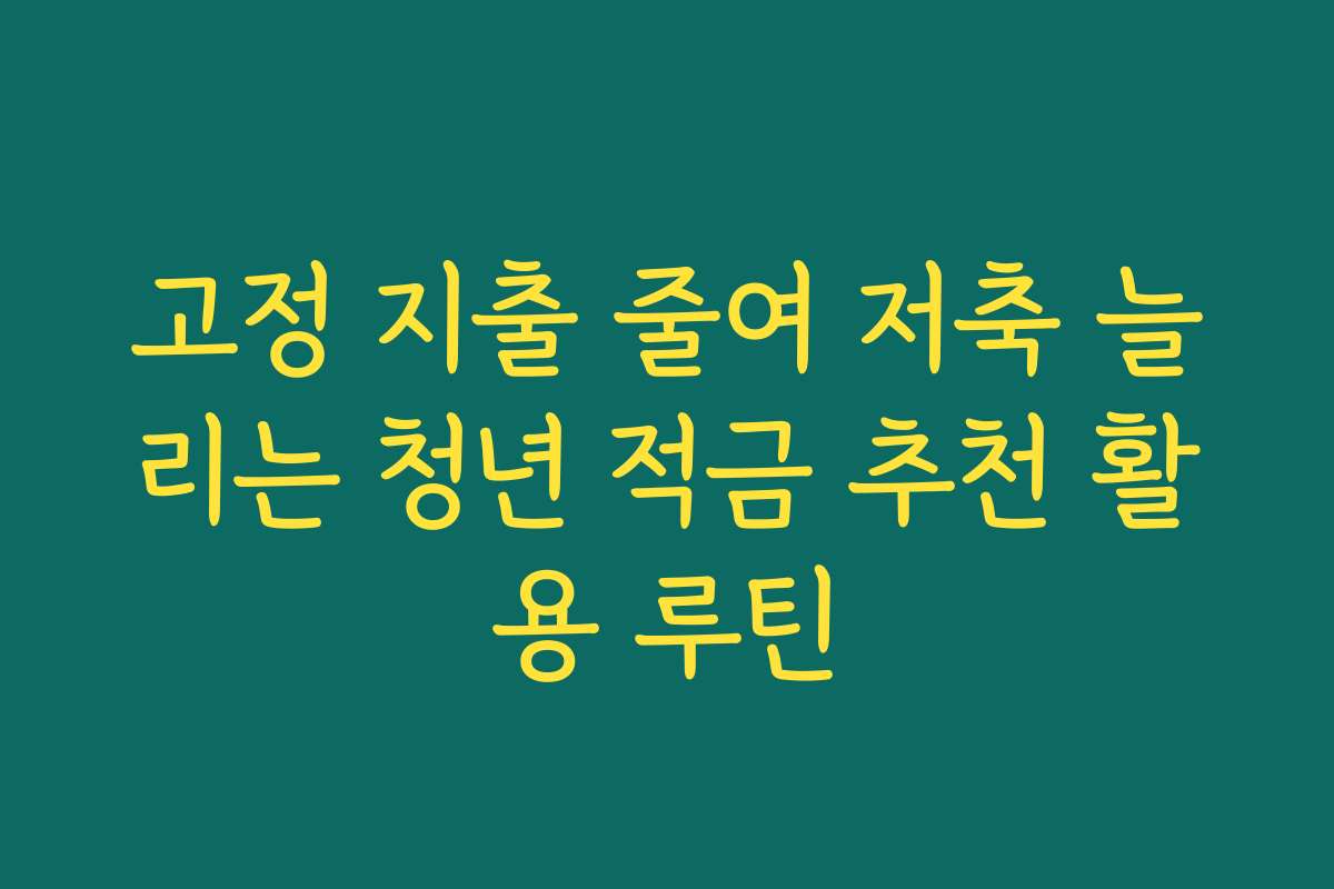 고정 지출 줄여 저축 늘리는 청년 적금 추천 활용 루틴
