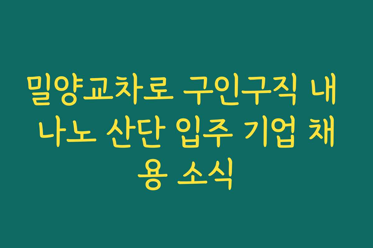 밀양교차로 구인구직 내 나노 산단 입주 기업 채용 소식
