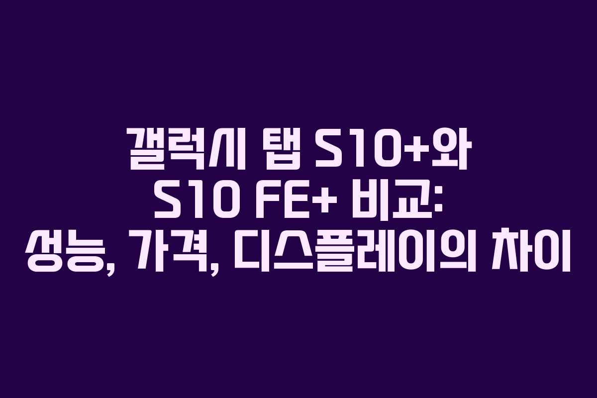 갤럭시 탭 S10+와 S10 FE+ 비교: 성능, 가격, 디스플레이의 차이
