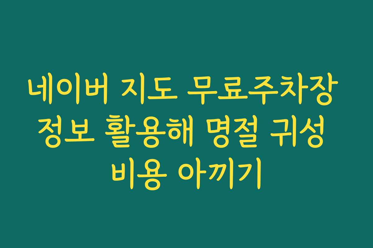 네이버 지도 무료주차장 정보 활용해 명절 귀성 비용 아끼기