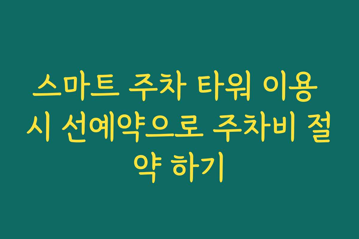 스마트 주차 타워 이용 시 선예약으로 주차비 절약 하기
