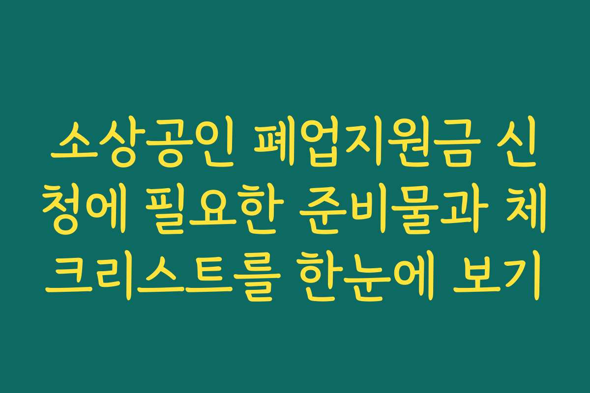 소상공인 폐업지원금 신청에 필요한 준비물과 체크리스트를 한눈에 보기