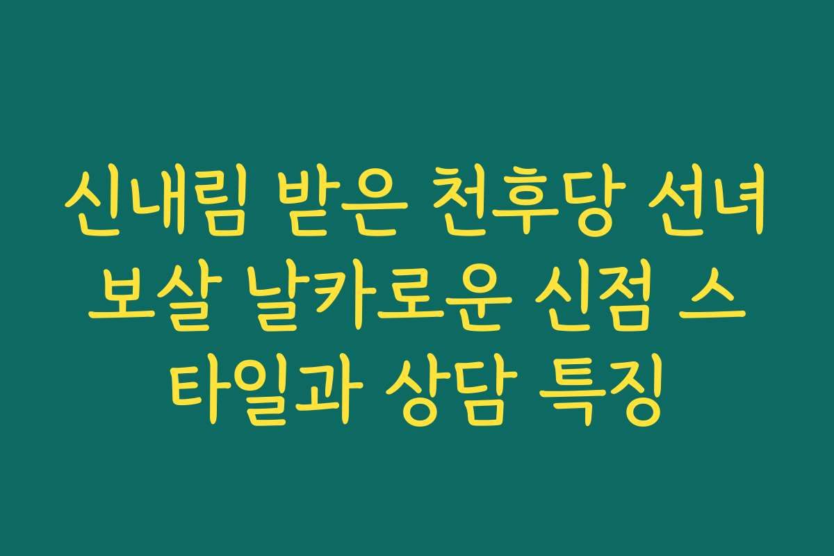 신내림 받은 천후당 선녀보살 날카로운 신점 스타일과 상담 특징