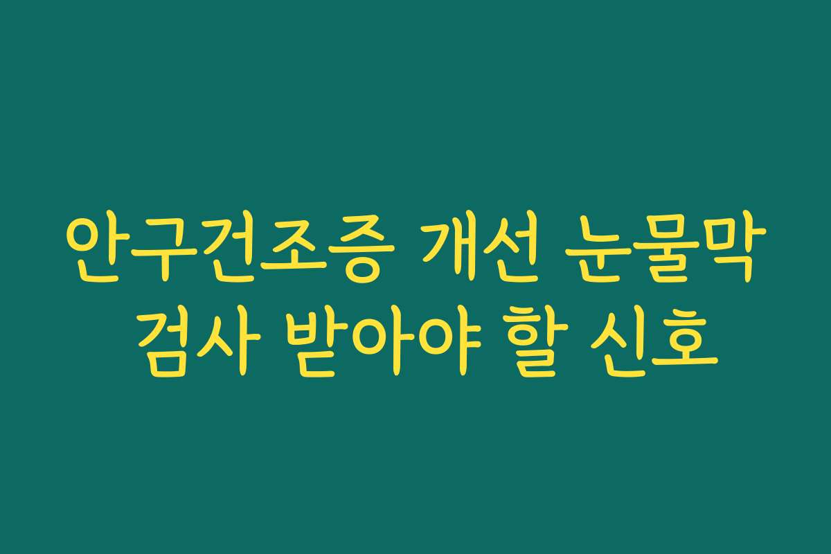 안구건조증 개선 눈물막 검사 받아야 할 신호