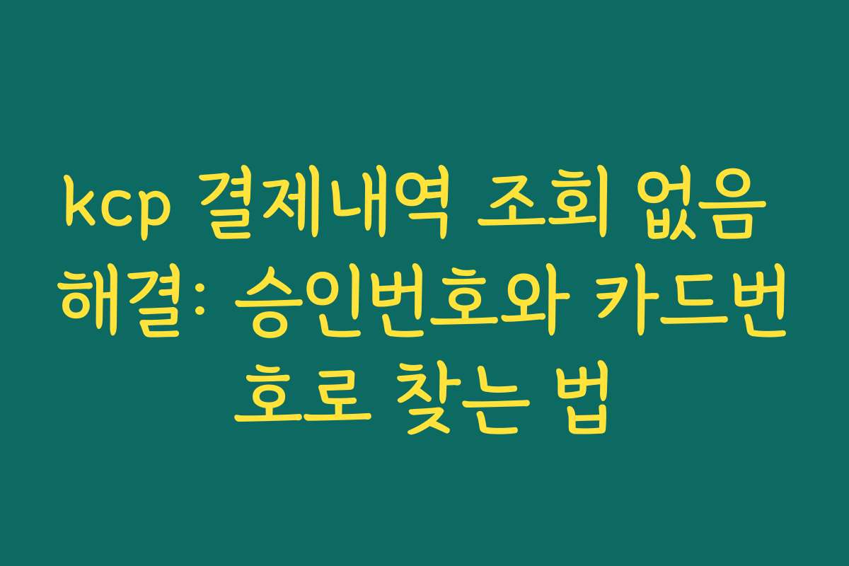 kcp 결제내역 조회 없음 해결: 승인번호와 카드번호로 찾는 법