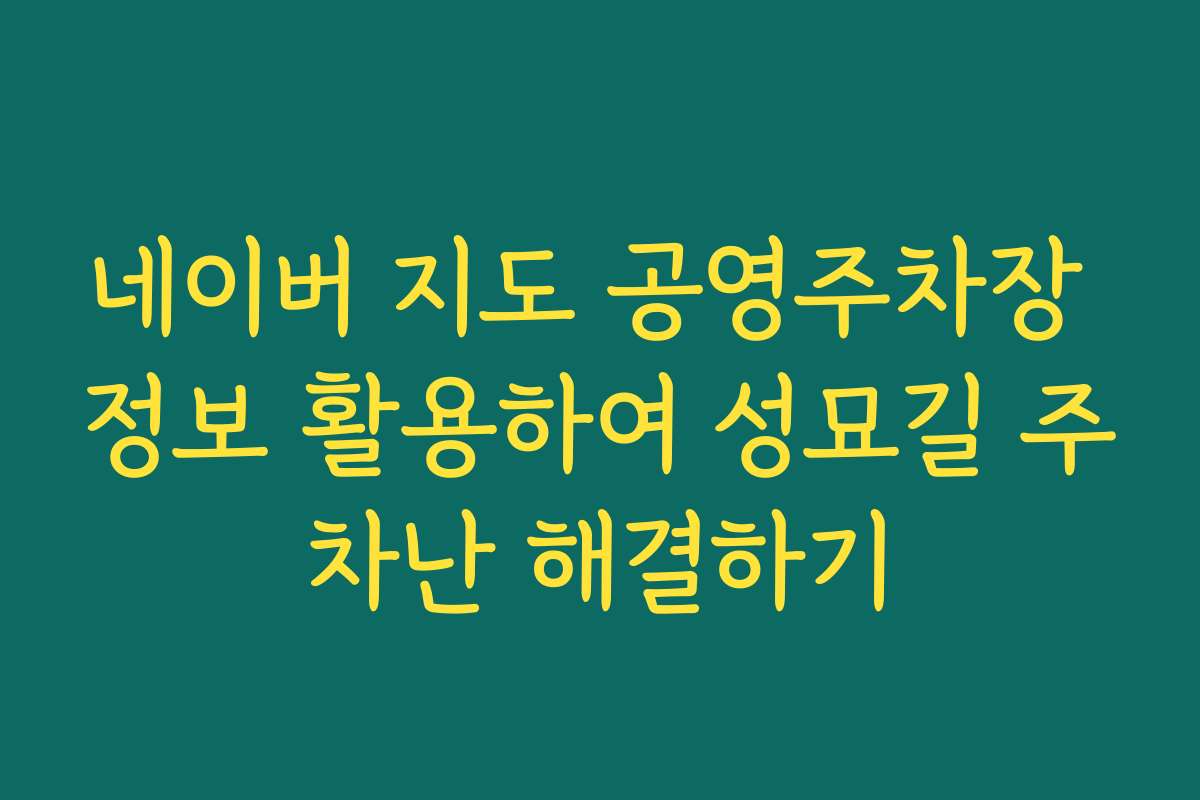 네이버 지도 공영주차장 정보 활용하여 성묘길 주차난 해결하기
