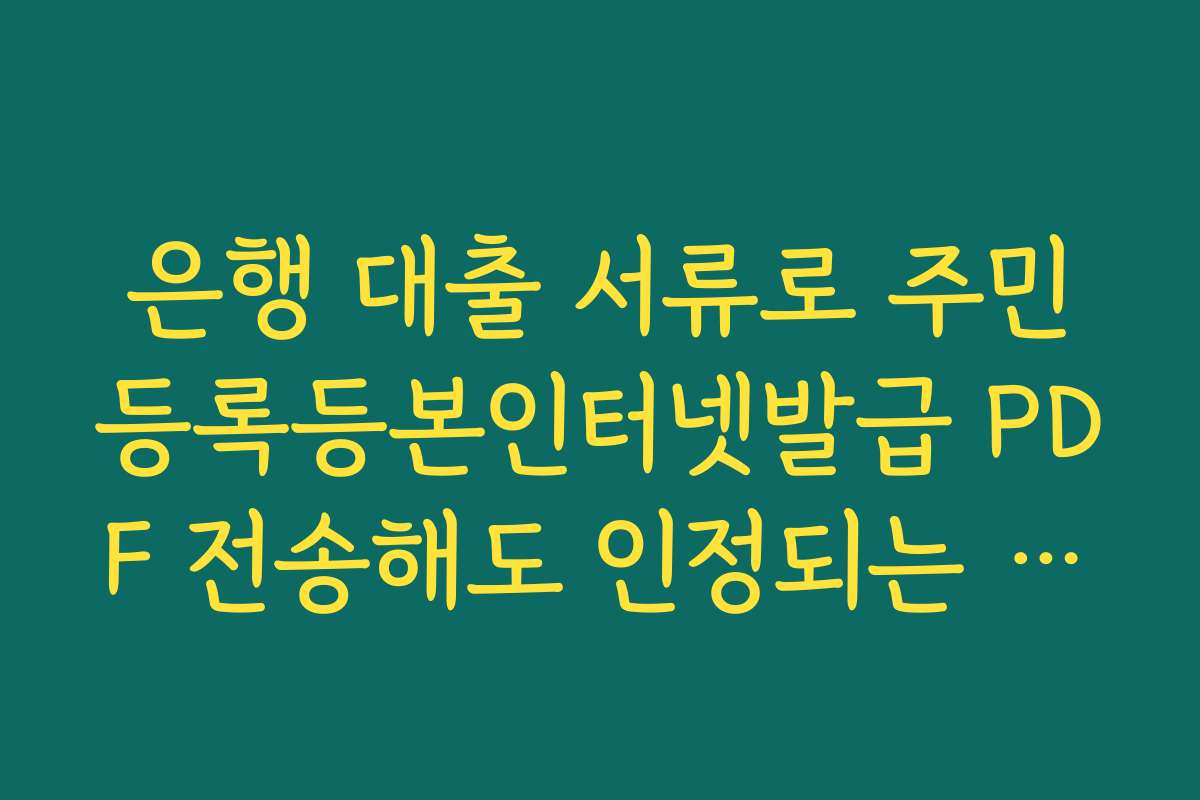 은행 대출 서류로 주민등록등본인터넷발급 PDF 전송해도 인정되는 기준