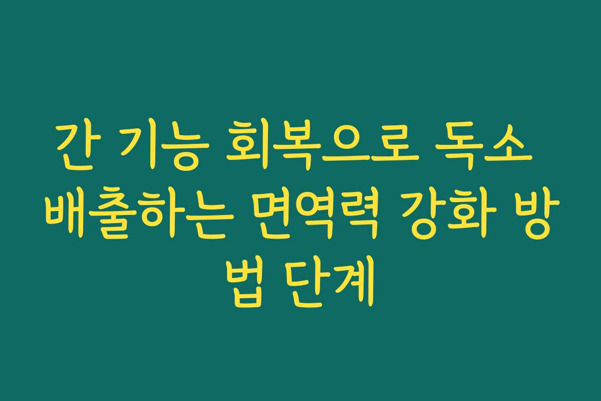간 기능 회복으로 독소 배출하는 면역력 강화 방법 단계