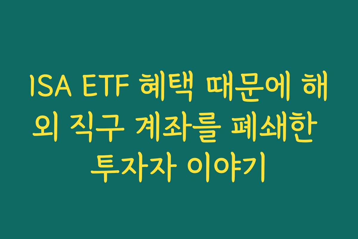ISA ETF 혜택 때문에 해외 직구 계좌를 폐쇄한 투자자 이야기