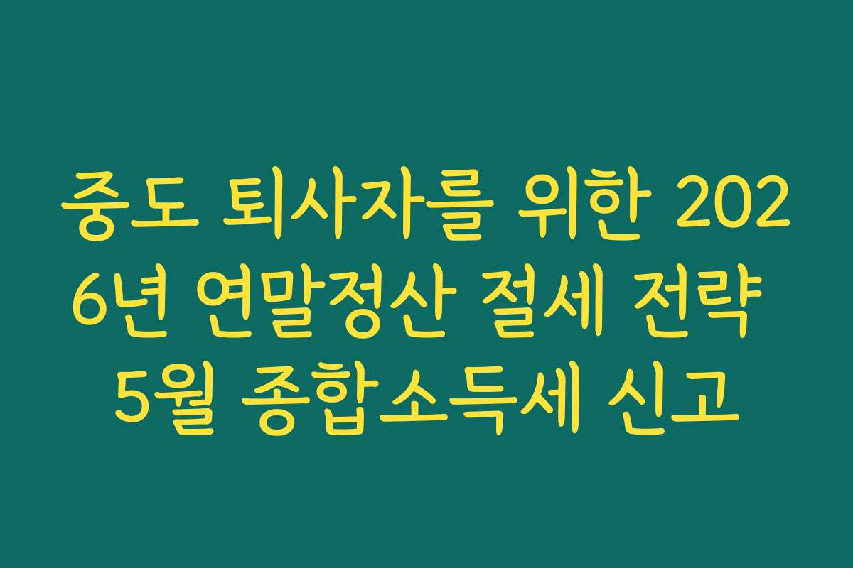 중도 퇴사자를 위한 2026년 연말정산 절세 전략 5월 종합소득세 신고