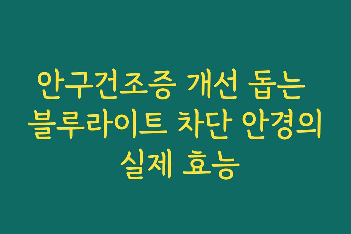안구건조증 개선 돕는 블루라이트 차단 안경의 실제 효능