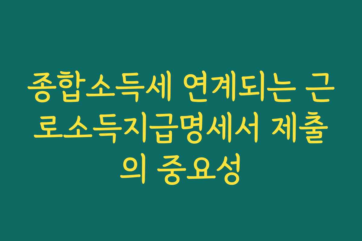 종합소득세 연계되는 근로소득지급명세서 제출의 중요성