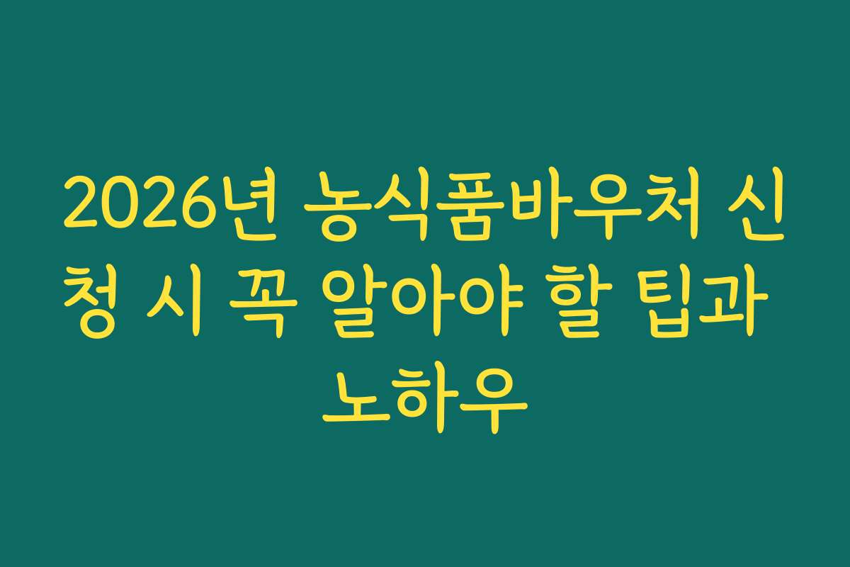 2026년 농식품바우처 신청 시 꼭 알아야 할 팁과 노하우